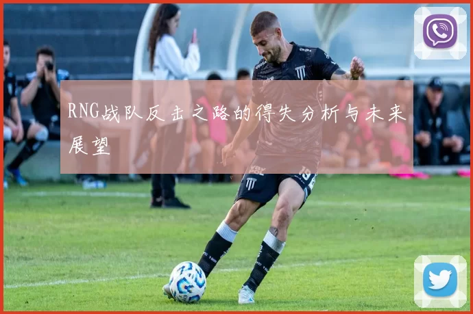RNG战队反击之路的得失分析与未来展望