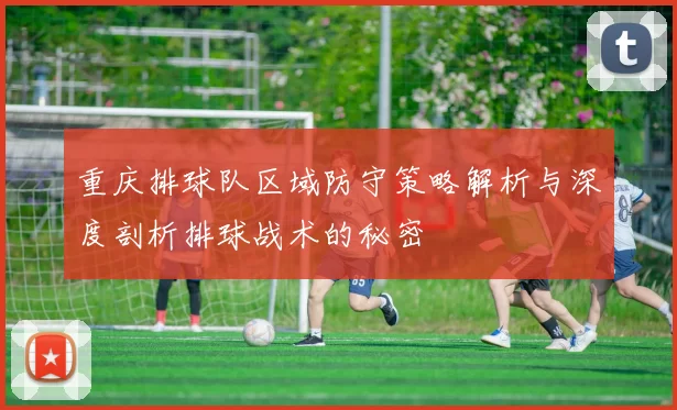 重庆排球队区域防守策略解析与深度剖析排球战术的秘密