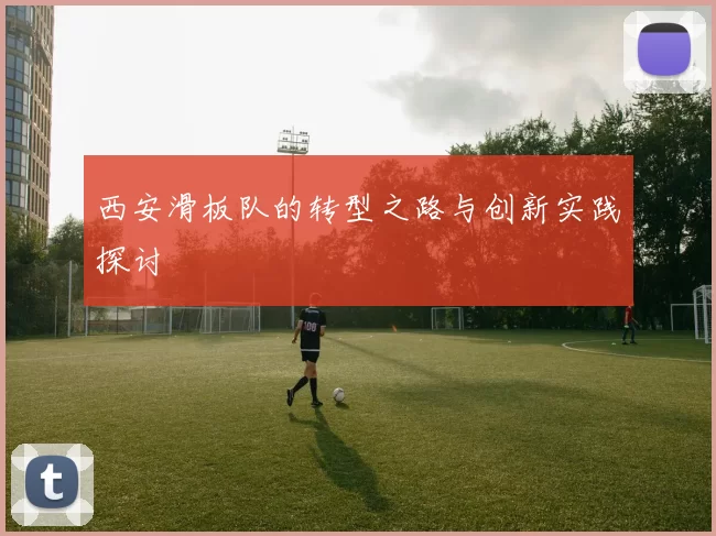 西安滑板队的转型之路与创新实践探讨