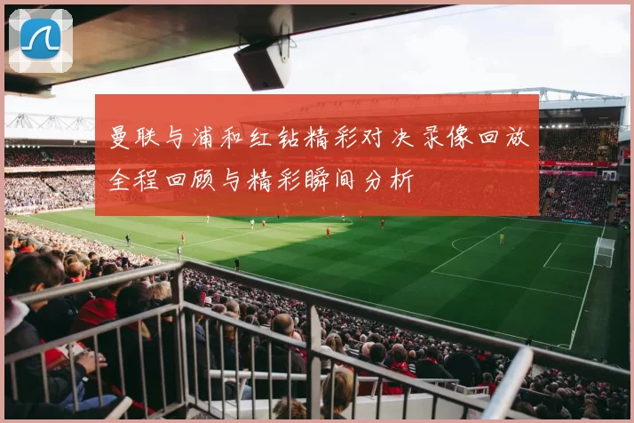 曼联与浦和红钻精彩对决录像回放全程回顾与精彩瞬间分析