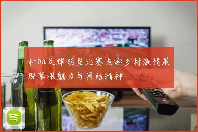 村ba足球明星比赛点燃乡村激情展现草根魅力与团结精神