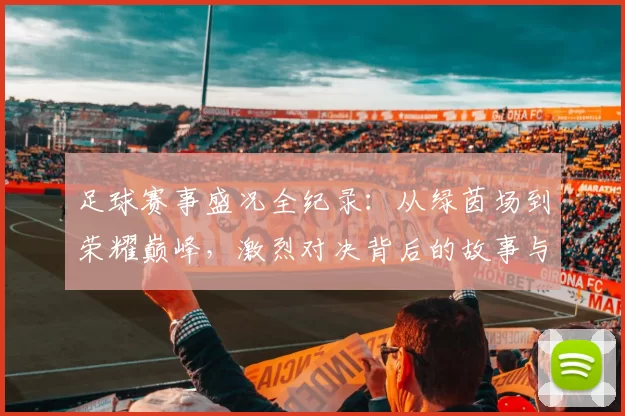 足球赛事盛况全纪录：从绿茵场到荣耀巅峰，激烈对决背后的故事与精彩瞬间