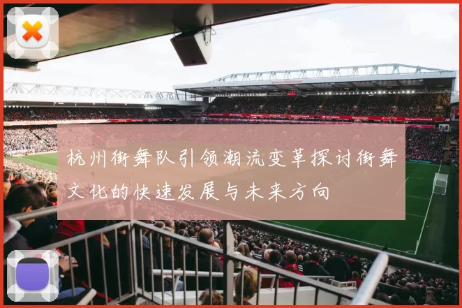 杭州街舞队引领潮流变革探讨街舞文化的快速发展与未来方向