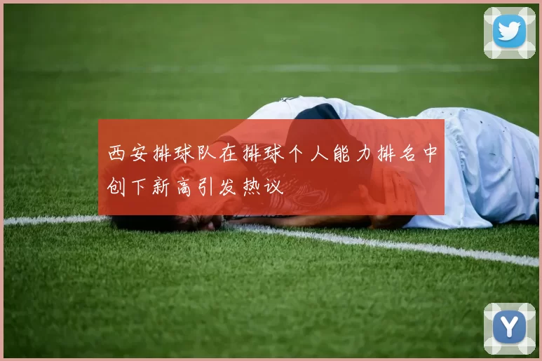 西安排球队在排球个人能力排名中创下新高引发热议