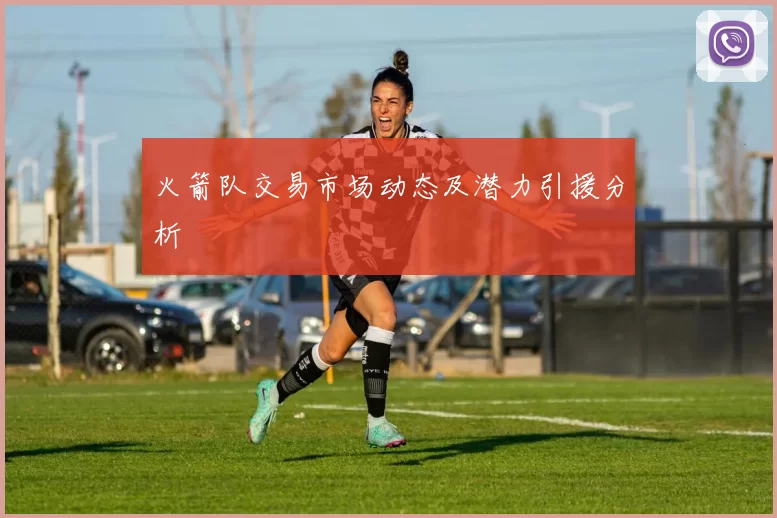 火箭队交易市场动态及潜力引援分析