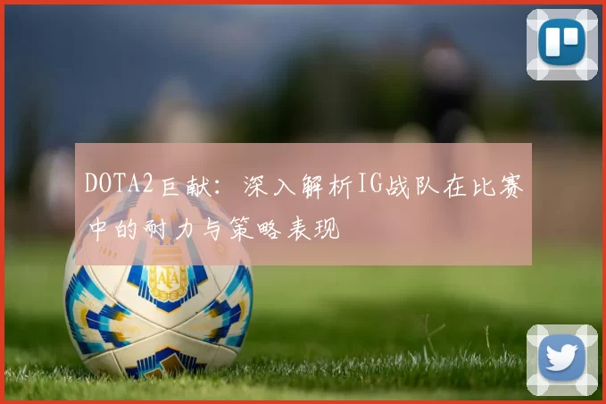 DOTA2巨献：深入解析IG战队在比赛中的耐力与策略表现