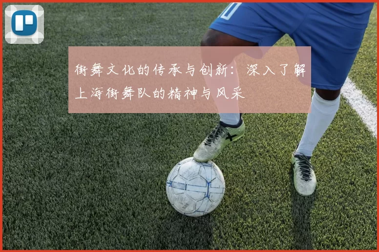 街舞文化的传承与创新：深入了解上海街舞队的精神与风采
