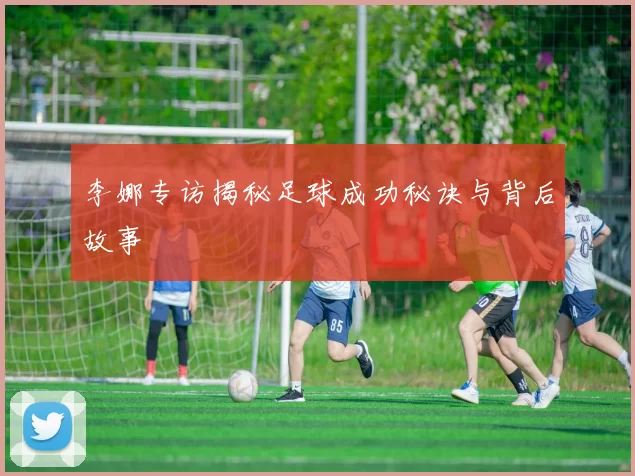 李娜专访揭秘足球成功秘诀与背后故事