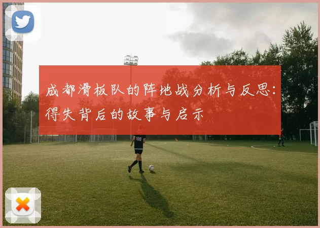 成都滑板队的阵地战分析与反思：得失背后的故事与启示