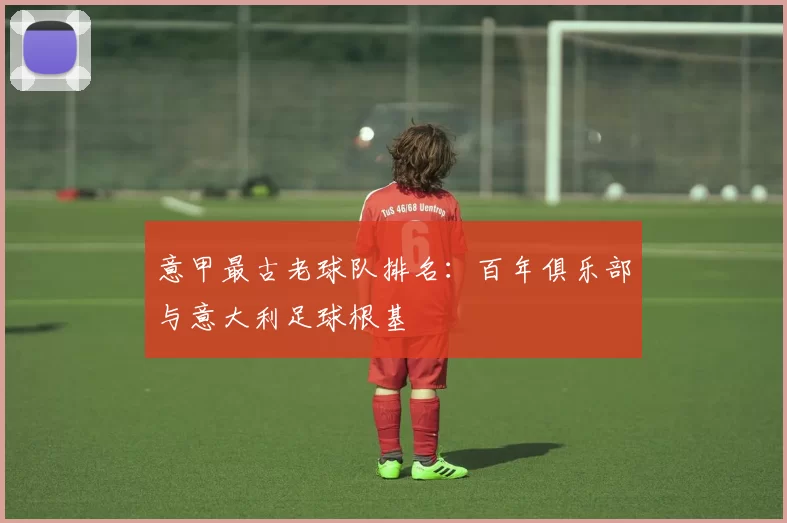 意甲最古老球队排名：百年俱乐部与意大利足球根基