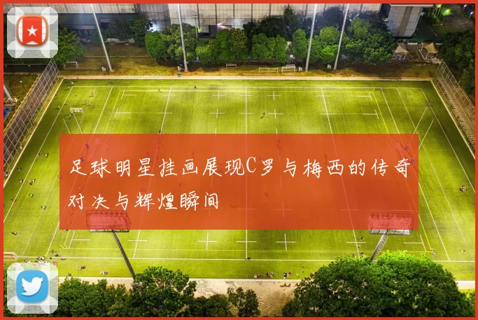 足球明星挂画展现C罗与梅西的传奇对决与辉煌瞬间