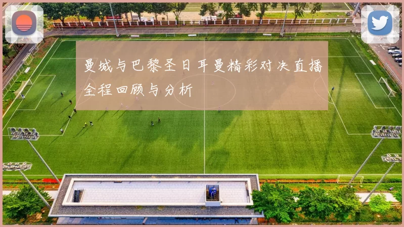 曼城与巴黎圣日耳曼精彩对决直播全程回顾与分析