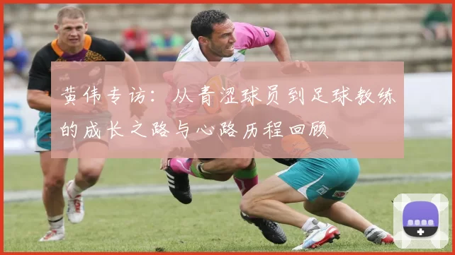 黄伟专访：从青涩球员到足球教练的成长之路与心路历程回顾