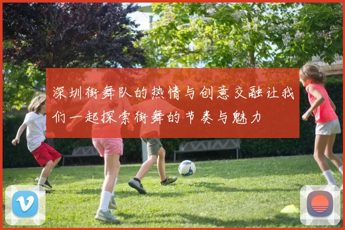 深圳街舞队的热情与创意交融让我们一起探索街舞的节奏与魅力