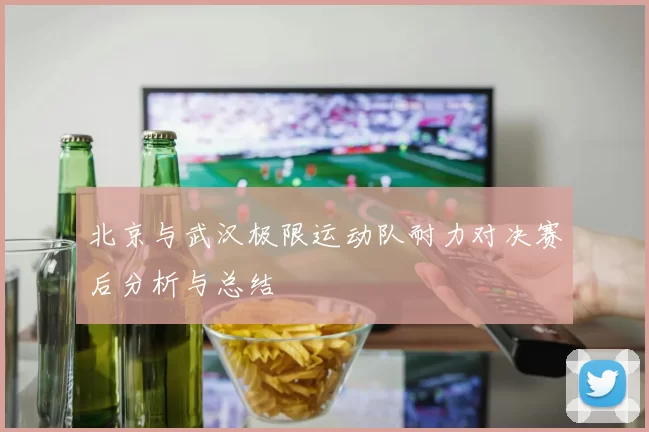 北京与武汉极限运动队耐力对决赛后分析与总结