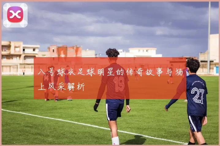 八号球衣足球明星的传奇故事与场上风采解析
