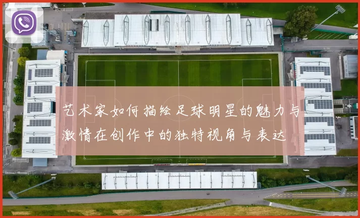 艺术家如何描绘足球明星的魅力与激情在创作中的独特视角与表达