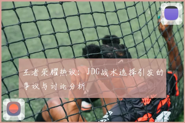 王者荣耀热议：JDG战术选择引发的争议与讨论分析