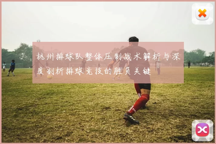 杭州排球队整体压制战术解析与深度剖析排球竞技的胜负关键