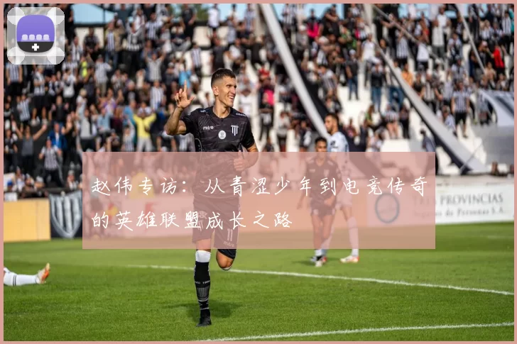 赵伟专访：从青涩少年到电竞传奇的英雄联盟成长之路