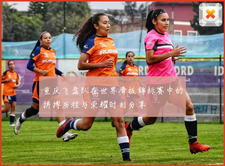 重庆飞盘队在世界滑板锦标赛中的拼搏历程与荣耀时刻分享