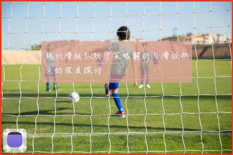 杭州滑板队防守策略解析与滑板热点的深度探讨