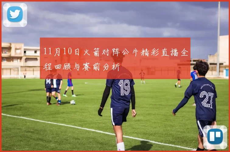 11月10日火箭对阵公牛精彩直播全程回顾与赛前分析