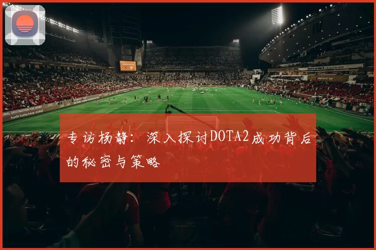 专访杨静：深入探讨DOTA2成功背后的秘密与策略