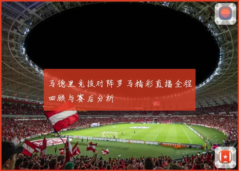 马德里竞技对阵罗马精彩直播全程回顾与赛后分析