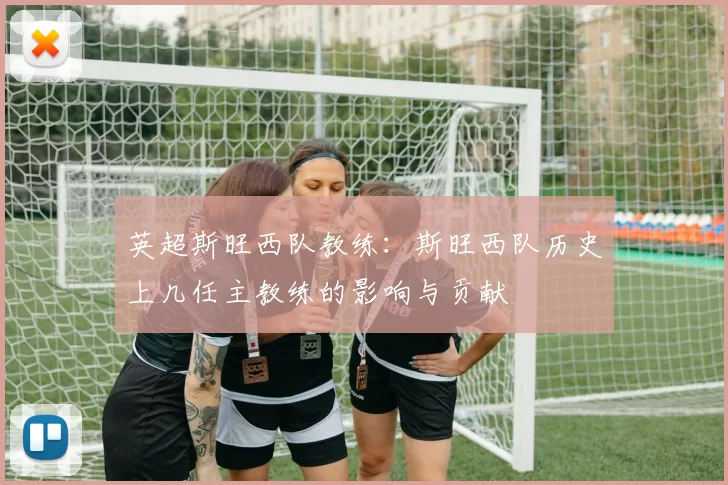 英超斯旺西队教练：斯旺西队历史上几任主教练的影响与贡献