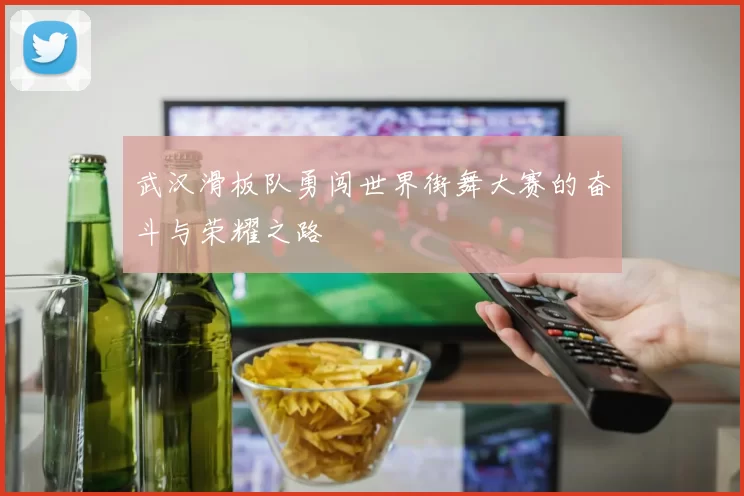 武汉滑板队勇闯世界街舞大赛的奋斗与荣耀之路