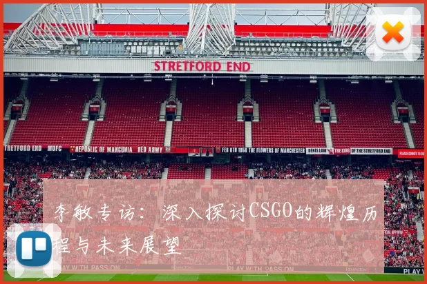 李敏专访：深入探讨CSGO的辉煌历程与未来展望