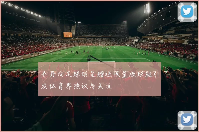 乔丹向足球明星赠送限量版球鞋引发体育界热议与关注