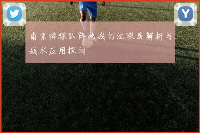 南京排球队阵地战打法深度解析与战术应用探讨