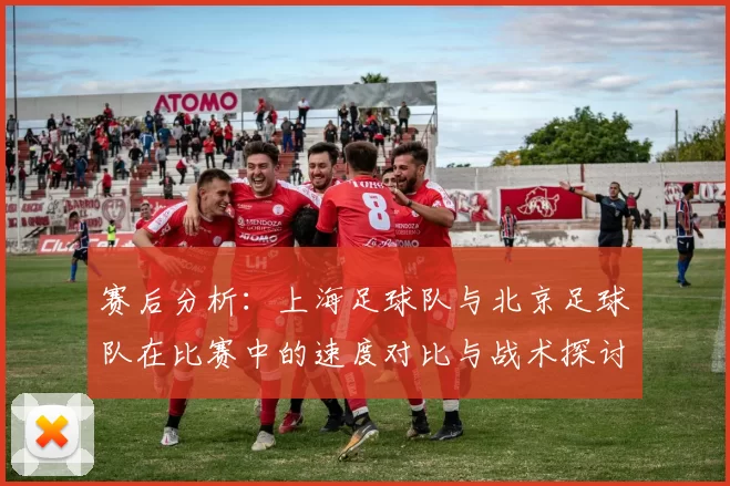 赛后分析：上海足球队与北京足球队在比赛中的速度对比与战术探讨