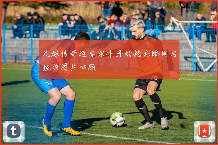 足球传奇迈克尔乔丹的精彩瞬间与经典图片回顾