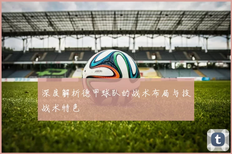 深度解析德甲球队的战术布局与技战术特色