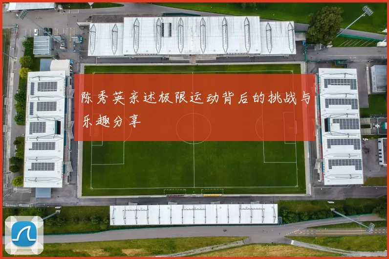 陈秀英亲述极限运动背后的挑战与乐趣分享