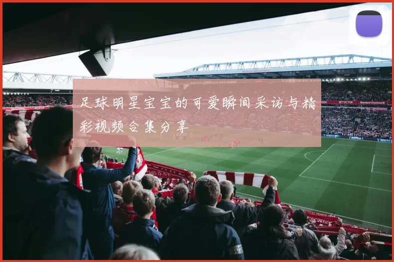 足球明星宝宝的可爱瞬间采访与精彩视频合集分享