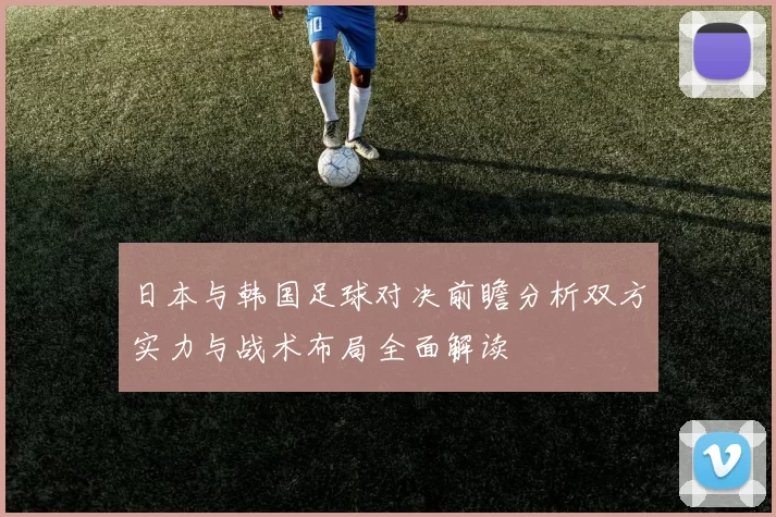 日本与韩国足球对决前瞻分析双方实力与战术布局全面解读