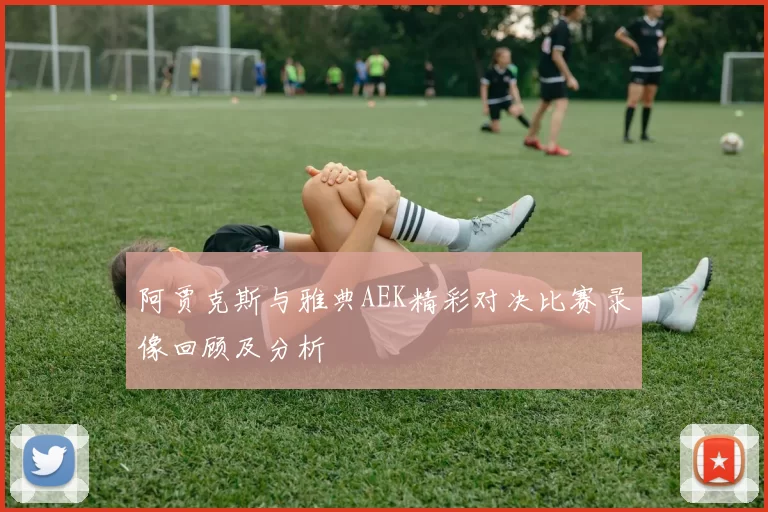 阿贾克斯与雅典AEK精彩对决比赛录像回顾及分析