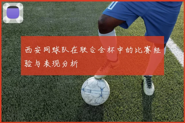 西安网球队在联合会杯中的比赛经验与表现分析