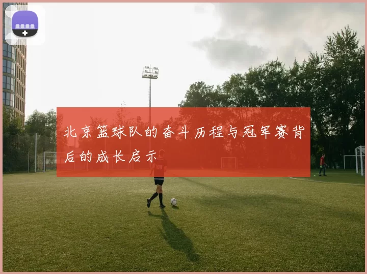 北京篮球队的奋斗历程与冠军赛背后的成长启示