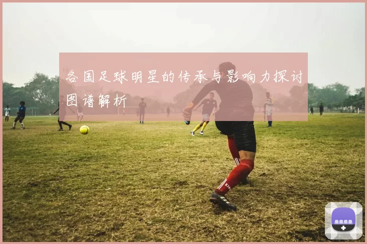 各国足球明星的传承与影响力探讨图谱解析