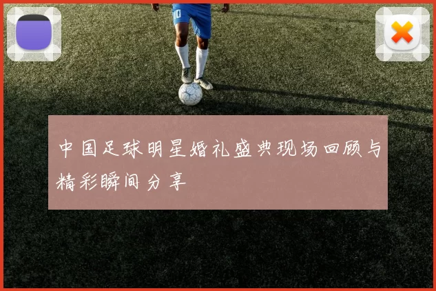 中国足球明星婚礼盛典现场回顾与精彩瞬间分享