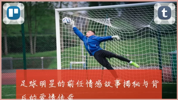 足球明星的前任情感故事揭秘与背后的爱情传奇