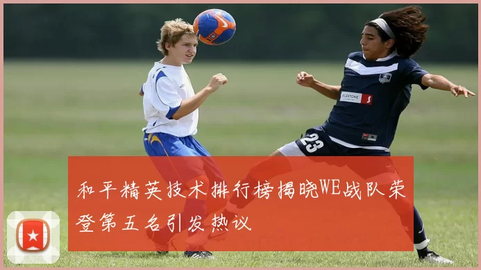 和平精英技术排行榜揭晓WE战队荣登第五名引发热议
