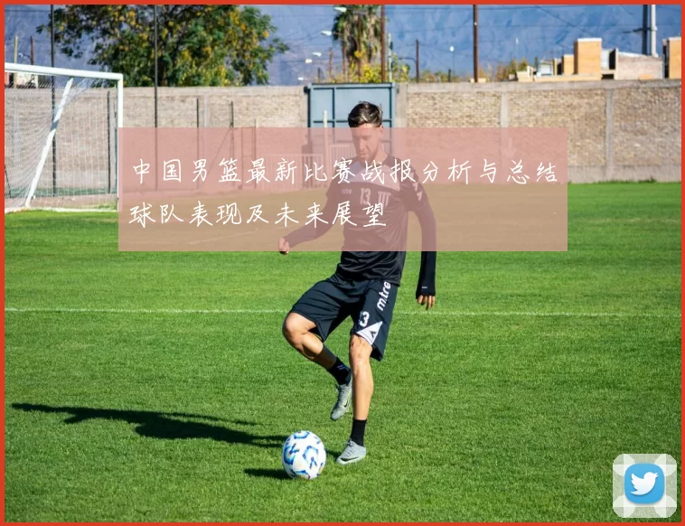 中国男篮最新比赛战报分析与总结球队表现及未来展望