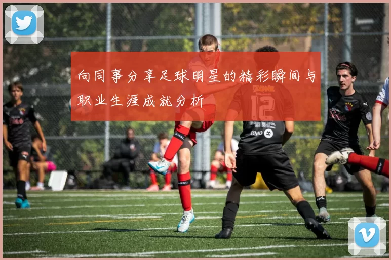 向同事分享足球明星的精彩瞬间与职业生涯成就分析