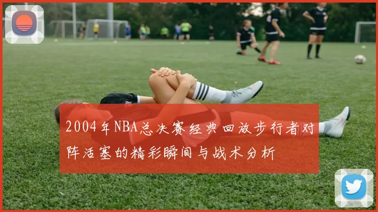 2004年NBA总决赛经典回放步行者对阵活塞的精彩瞬间与战术分析